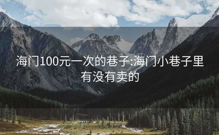 海门100元一次的巷子:海门小巷子里有没有卖的