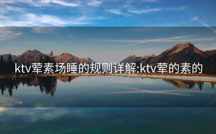 ktv荤素场睡的规则详解:ktv荤的素的