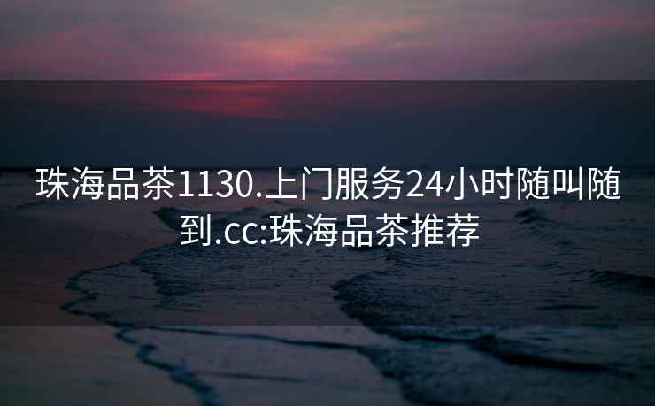 珠海品茶1130.上门服务24小时随叫随到.cc:珠海品茶推荐