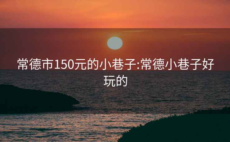 常德市150元的小巷子:常德小巷子好玩的