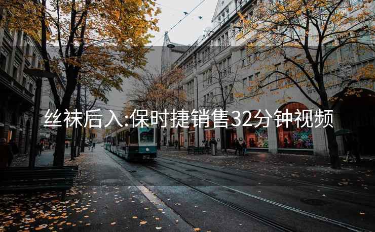 丝袜后入:保时捷销售32分钟视频