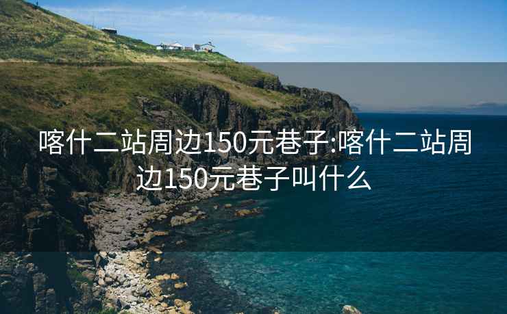 喀什二站周边150元巷子:喀什二站周边150元巷子叫什么