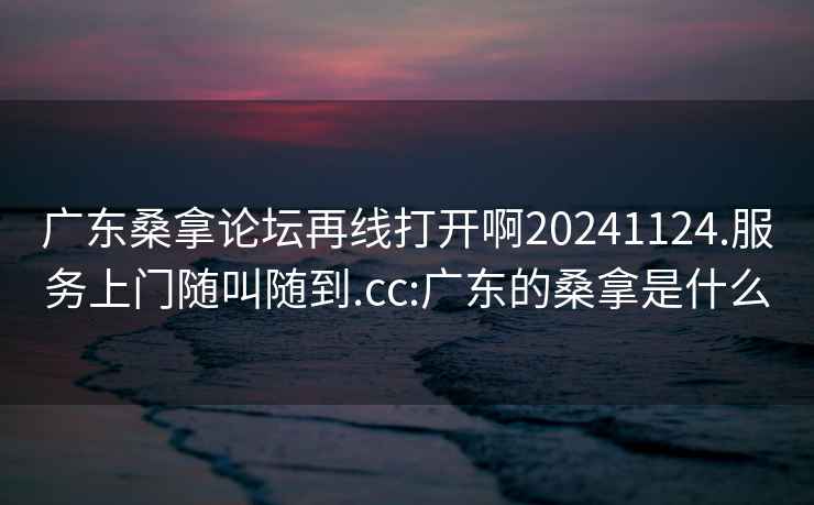 广东桑拿论坛再线打开啊20241124.服务上门随叫随到.cc:广东的桑拿是什么