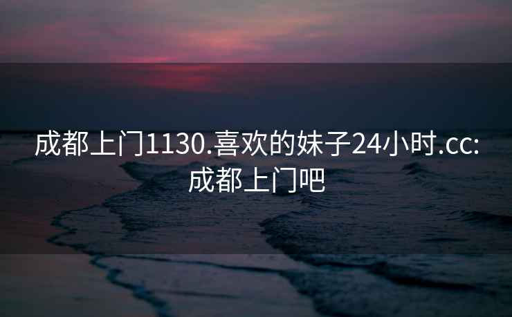 成都上门1130.喜欢的妹子24小时.cc:成都上门吧