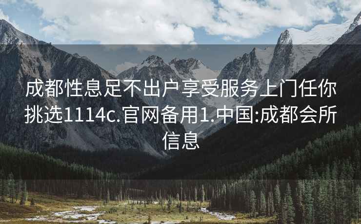 成都性息足不出户享受服务上门任你挑选1114c.官网备用1.中国:成都会所信息