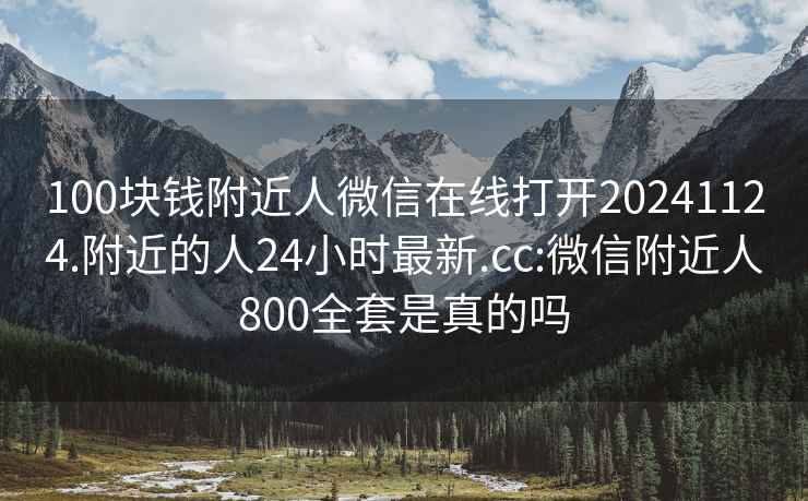 100块钱附近人微信在线打开20241124.附近的人24小时最新.cc:微信附近人800全套是真的吗