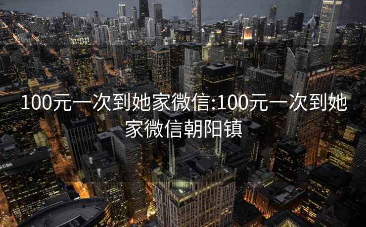 100元一次到她家微信:100元一次到她家微信朝阳镇