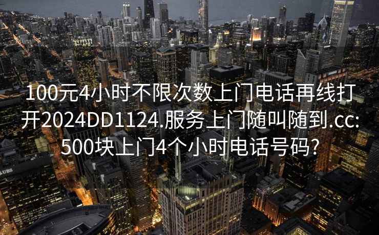 100元4小时不限次数上门电话再线打开2024DD1124.服务上门随叫随到.cc:500块上门4个小时电话号码?