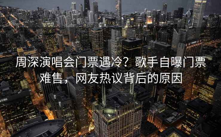 周深演唱会门票遇冷？歌手自曝门票难售，网友热议背后的原因