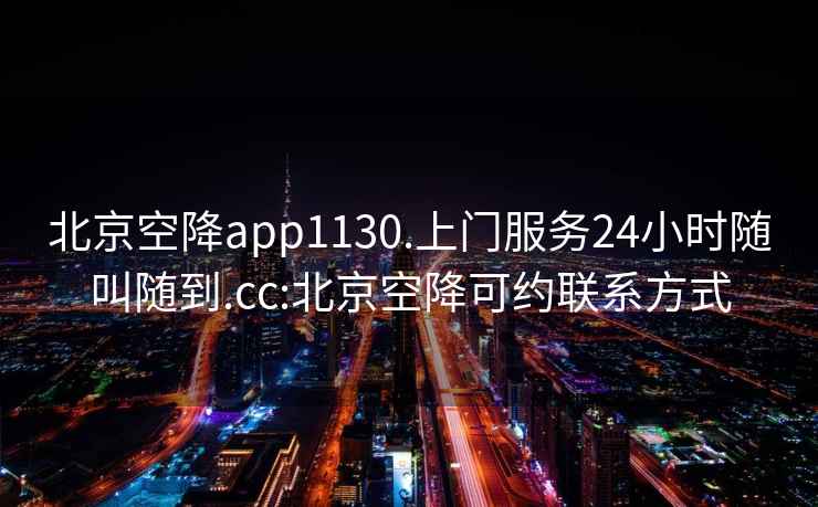 北京空降app1130.上门服务24小时随叫随到.cc:北京空降可约联系方式