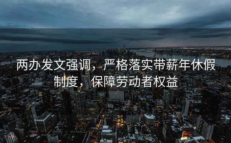 两办发文强调，严格落实带薪年休假制度，保障劳动者权益