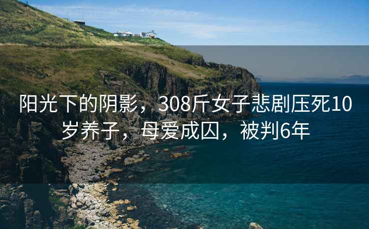 阳光下的阴影，308斤女子悲剧压死10岁养子，母爱成囚，被判6年