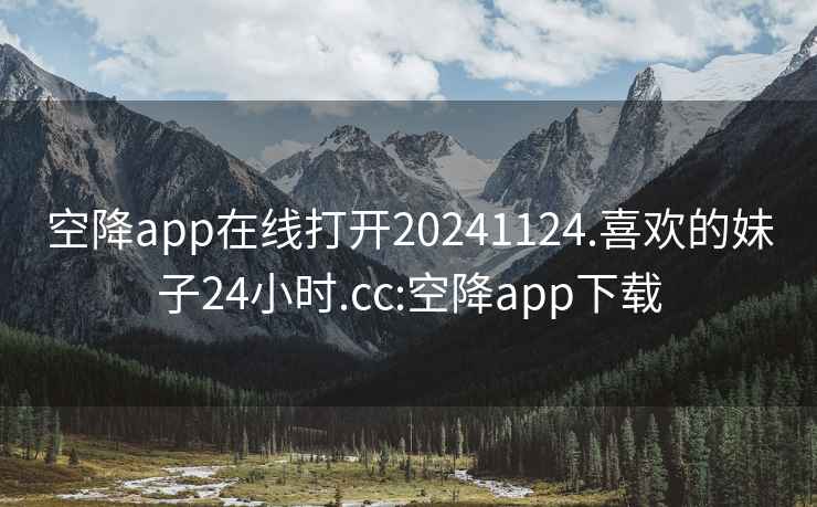 空降app在线打开20241124.喜欢的妹子24小时.cc:空降app下载