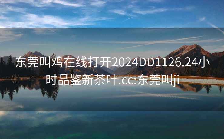 东莞叫鸡在线打开2024DD1126.24小时品鉴新茶叶.cc:东莞叫ji