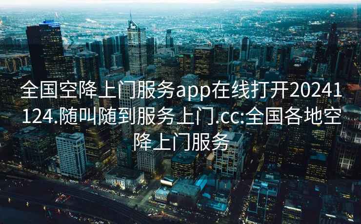 全国空降上门服务app在线打开20241124.随叫随到服务上门.cc:全国各地空降上门服务