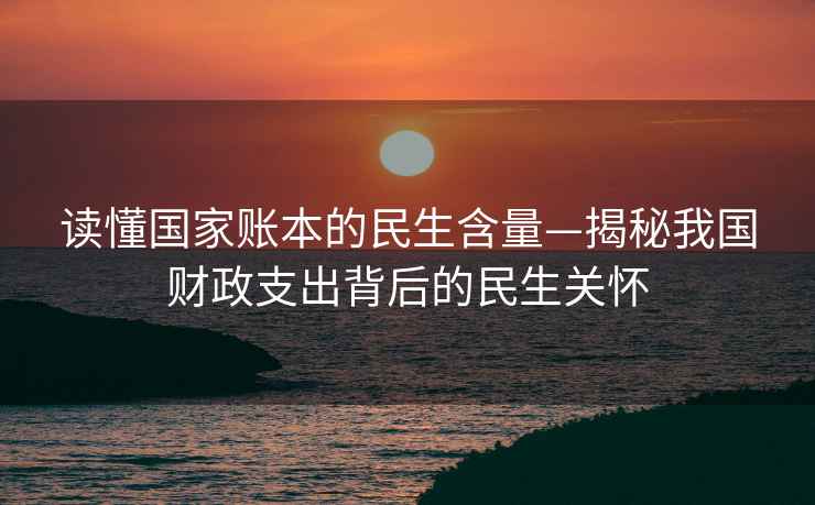 读懂国家账本的民生含量—揭秘我国财政支出背后的民生关怀