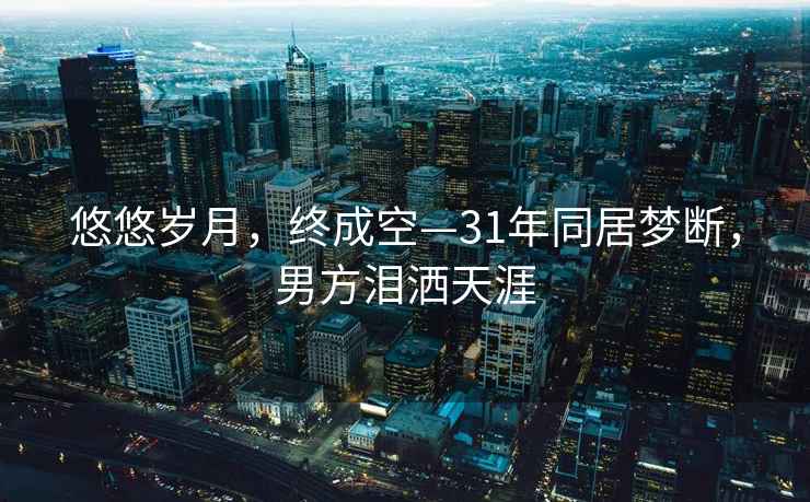 悠悠岁月，终成空—31年同居梦断，男方泪洒天涯