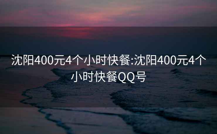 沈阳400元4个小时快餐:沈阳400元4个小时快餐QQ号