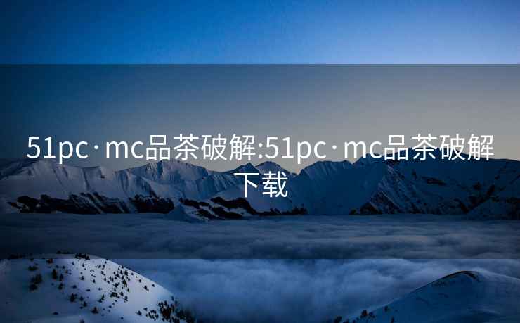 51pc·mc品茶破解:51pc·mc品茶破解下载