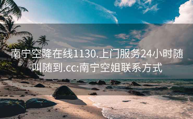 南宁空降在线1130.上门服务24小时随叫随到.cc:南宁空姐联系方式