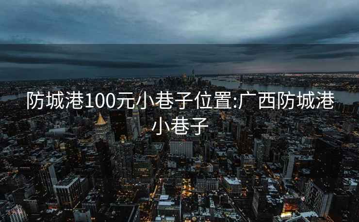 防城港100元小巷子位置:广西防城港小巷子