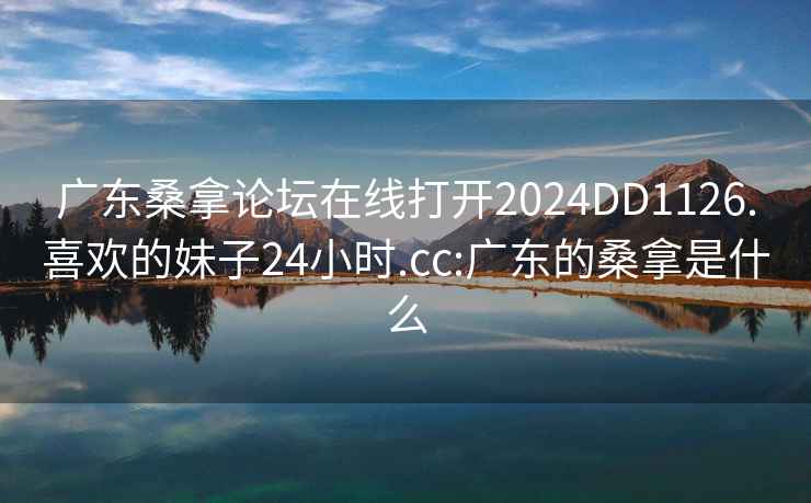 广东桑拿论坛在线打开2024DD1126.喜欢的妹子24小时.cc:广东的桑拿是什么