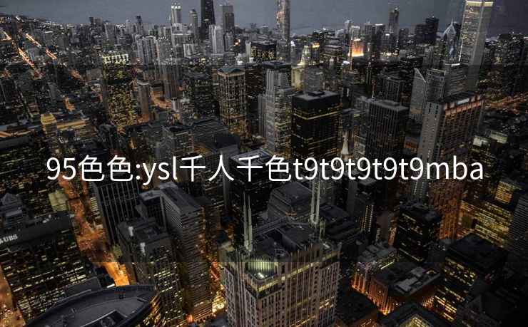 95色色:ysl千人千色t9t9t9t9t9mba