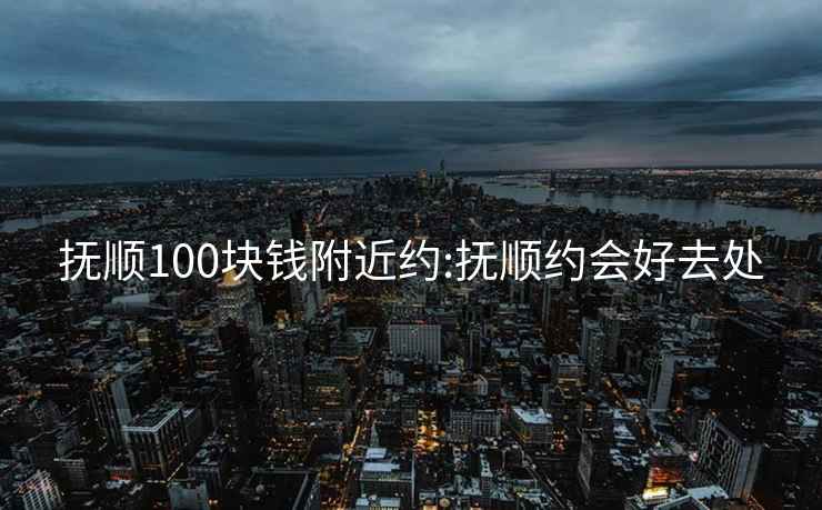 抚顺100块钱附近约:抚顺约会好去处