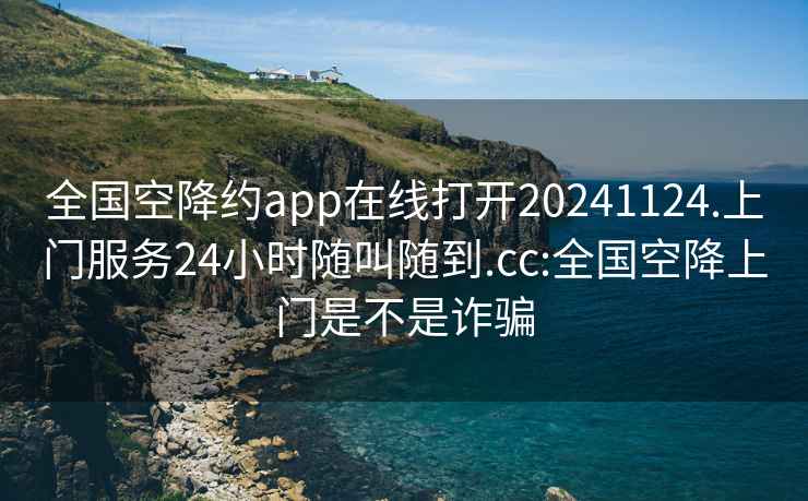 全国空降约app在线打开20241124.上门服务24小时随叫随到.cc:全国空降上门是不是诈骗