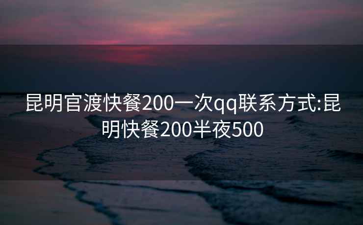 昆明官渡快餐200一次qq联系方式:昆明快餐200半夜500