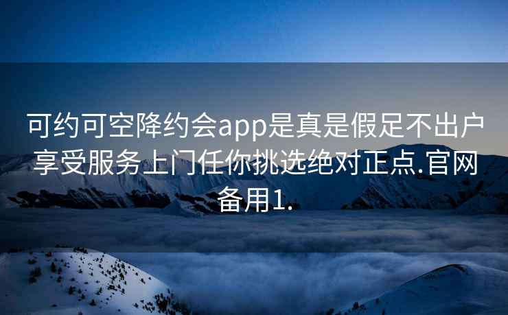 可约可空降约会app是真是假足不出户享受服务上门任你挑选绝对正点.官网备用1.