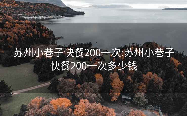 苏州小巷子快餐200一次:苏州小巷子快餐200一次多少钱