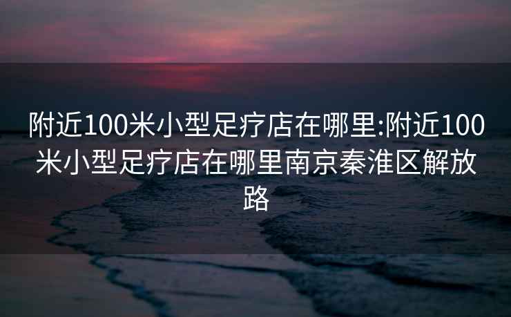 附近100米小型足疗店在哪里:附近100米小型足疗店在哪里南京秦淮区解放路