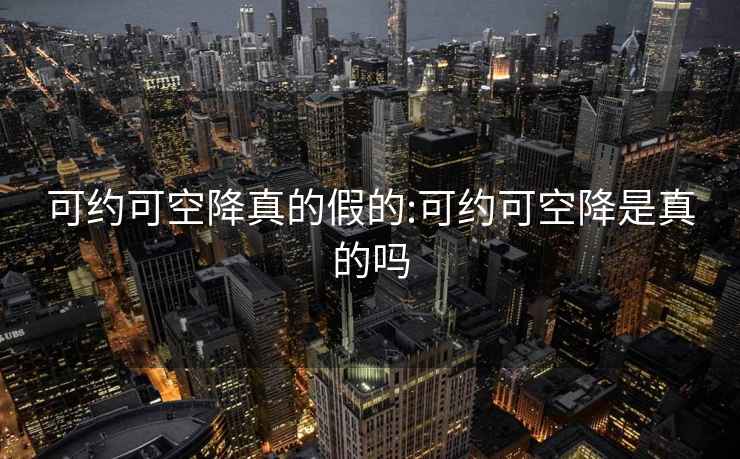 可约可空降真的假的:可约可空降是真的吗