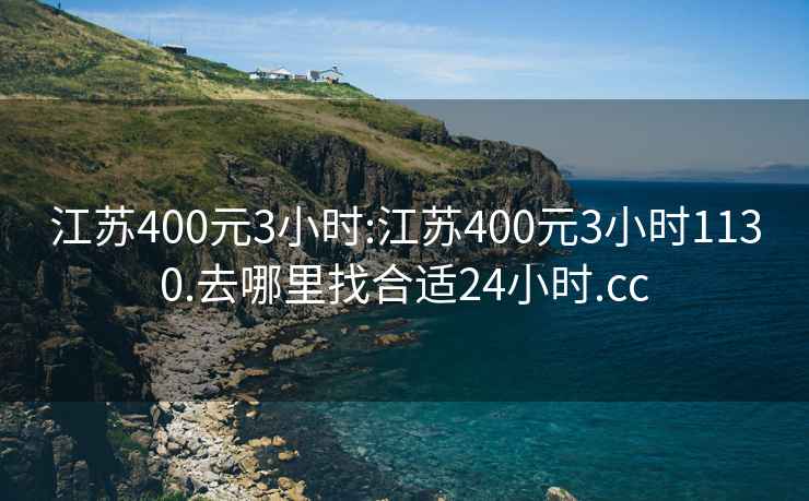 江苏400元3小时:江苏400元3小时1130.去哪里找合适24小时.cc