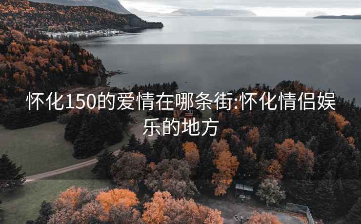 怀化150的爱情在哪条街:怀化情侣娱乐的地方