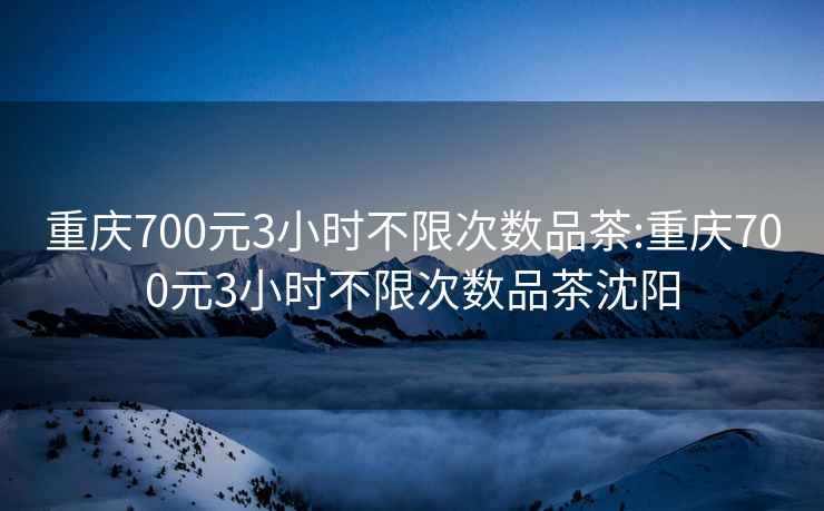 重庆700元3小时不限次数品茶:重庆700元3小时不限次数品茶沈阳