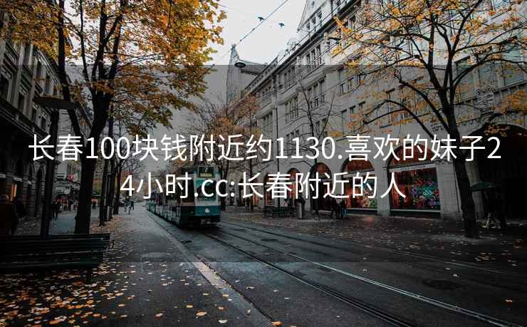 长春100块钱附近约1130.喜欢的妹子24小时.cc:长春附近的人