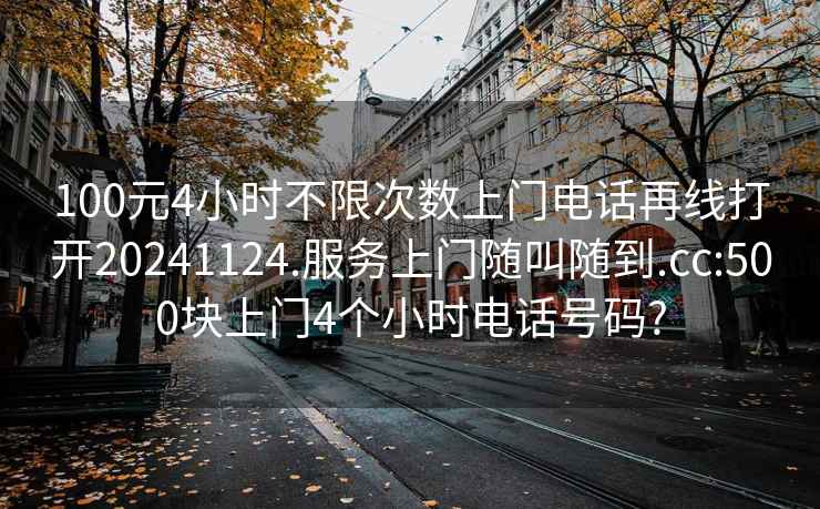 100元4小时不限次数上门电话再线打开20241124.服务上门随叫随到.cc:500块上门4个小时电话号码?