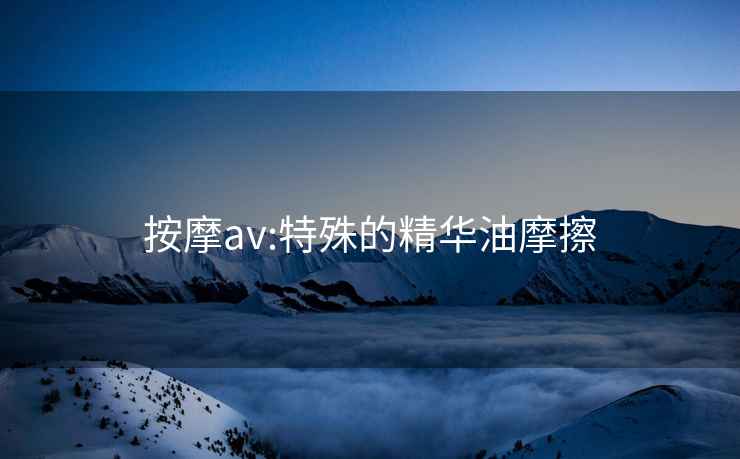 按摩av:特殊的精华油摩擦