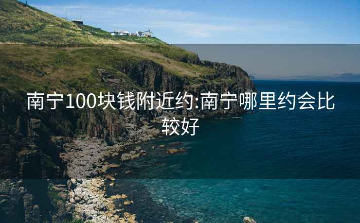 南宁100块钱附近约:南宁哪里约会比较好