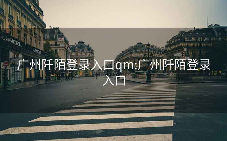 广州阡陌登录入口qm:广州阡陌登录入口