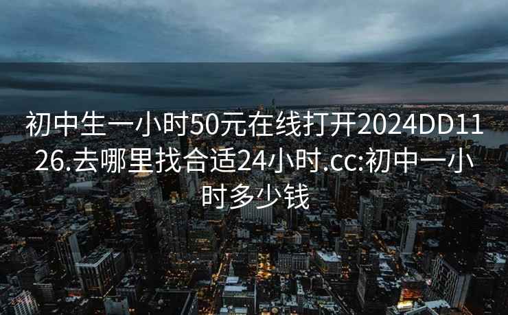 初中生一小时50元在线打开2024DD1126.去哪里找合适24小时.cc:初中一小时多少钱