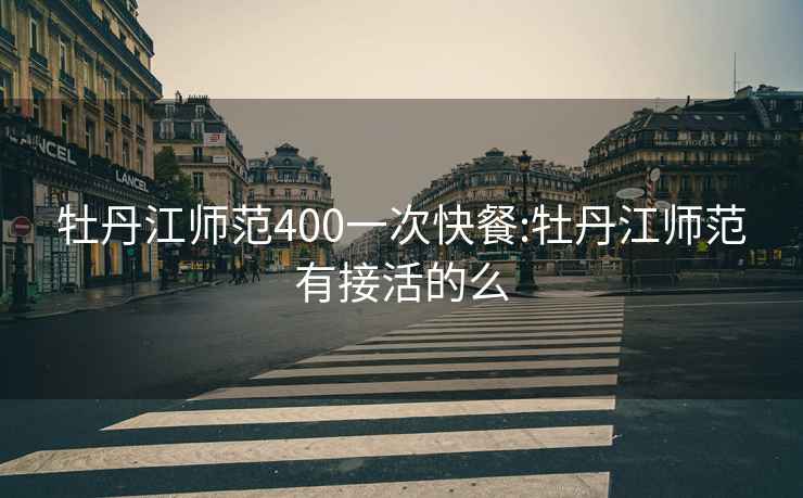 牡丹江师范400一次快餐:牡丹江师范有接活的么