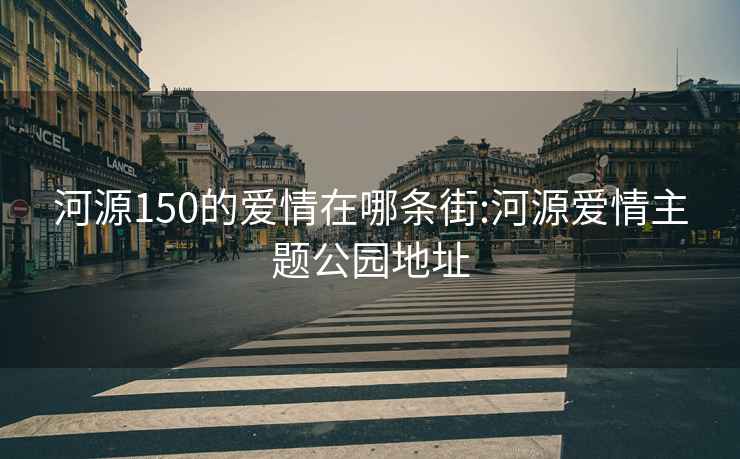 河源150的爱情在哪条街:河源爱情主题公园地址