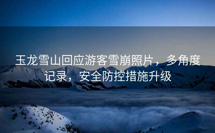 玉龙雪山回应游客雪崩照片，多角度记录，安全防控措施升级