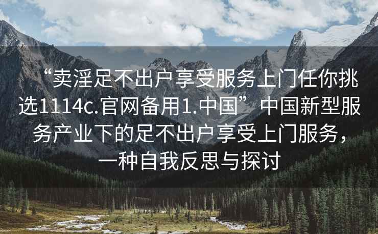 “卖淫足不出户享受服务上门任你挑选1114c.官网备用1.中国”中国新型服务产业下的足不出户享受上门服务，一种自我反思与探讨