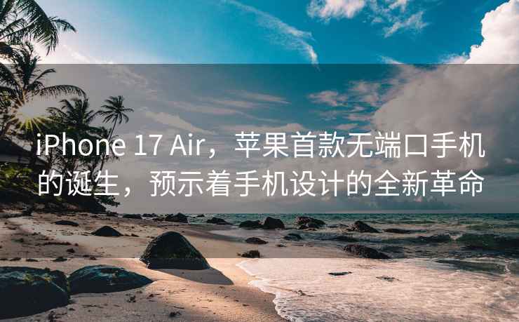 iPhone 17 Air，苹果首款无端口手机的诞生，预示着手机设计的全新革命