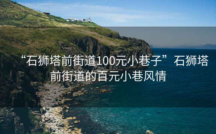 “石狮塔前街道100元小巷子”石狮塔前街道的百元小巷风情