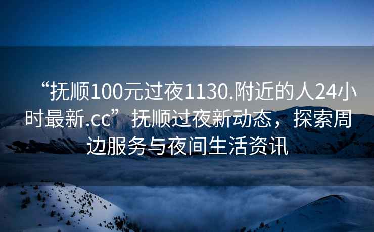 “抚顺100元过夜1130.附近的人24小时最新.cc”抚顺过夜新动态，探索周边服务与夜间生活资讯